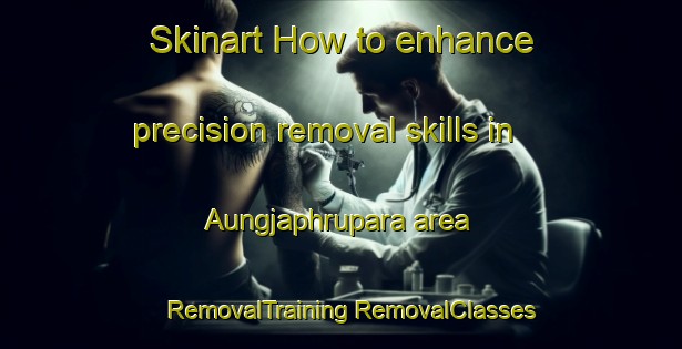 Skinart How to enhance precision removal skills in Aungjaphrupara area | #RemovalTraining #RemovalClasses #SkinartTraining-Bangladesh