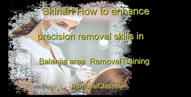 Skinart How to enhance precision removal skills in Balanjia area | RemovalTraining | RemovalClasses | SkinartTraining-Bangladesh