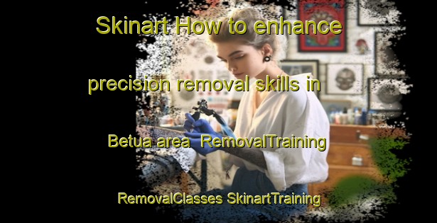 Skinart How to enhance precision removal skills in Betua area | #RemovalTraining #RemovalClasses #SkinartTraining-Bangladesh