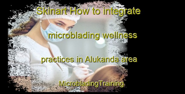 Skinart How to integrate microblading wellness practices in Alukanda area | #MicrobladingTraining #MicrobladingClasses #SkinartTraining-Bangladesh