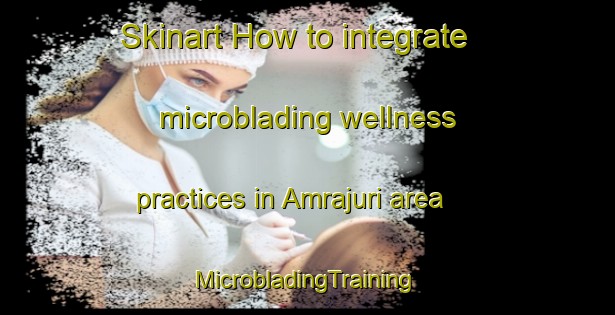 Skinart How to integrate microblading wellness practices in Amrajuri area | #MicrobladingTraining #MicrobladingClasses #SkinartTraining-Bangladesh