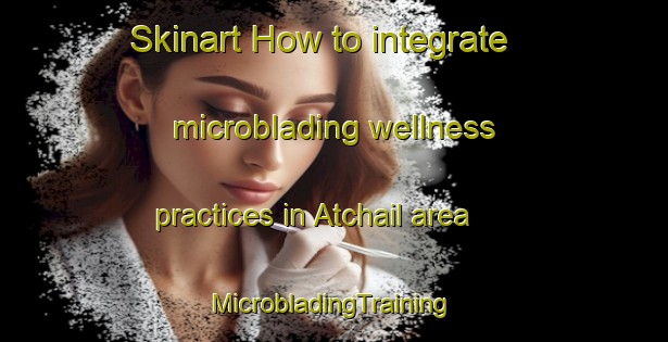 Skinart How to integrate microblading wellness practices in Atchail area | #MicrobladingTraining #MicrobladingClasses #SkinartTraining-Bangladesh