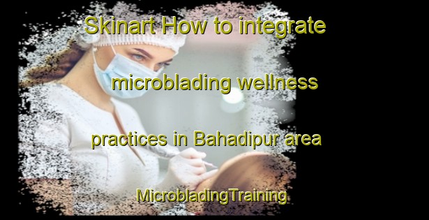 Skinart How to integrate microblading wellness practices in Bahadipur area | #MicrobladingTraining #MicrobladingClasses #SkinartTraining-Bangladesh