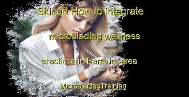 Skinart How to integrate microblading wellness practices in Baraiura area | #MicrobladingTraining #MicrobladingClasses #SkinartTraining-Bangladesh