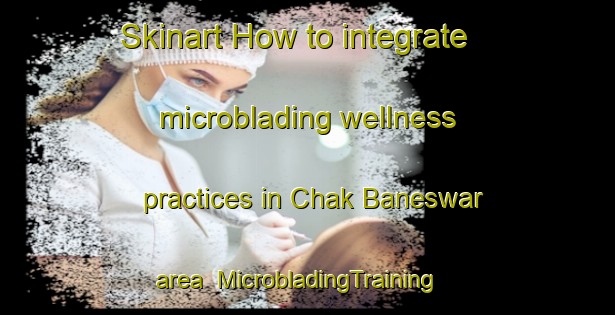 Skinart How to integrate microblading wellness practices in Chak Baneswar area | MicrobladingTraining | MicrobladingClasses | SkinartTraining-Bangladesh