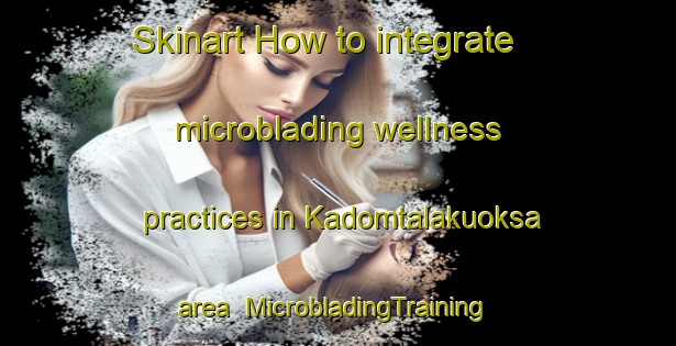 Skinart How to integrate microblading wellness practices in Kadomtalakuoksa area | #MicrobladingTraining #MicrobladingClasses #SkinartTraining-Bangladesh