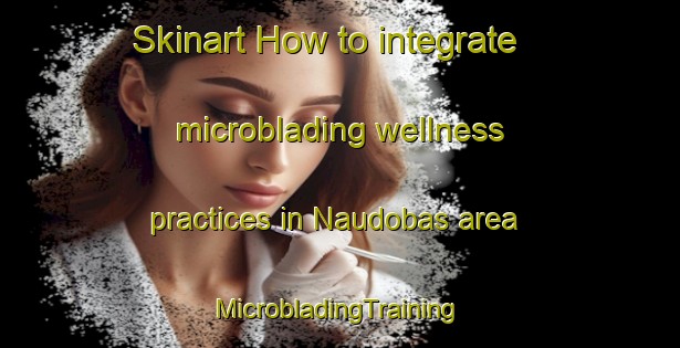 Skinart How to integrate microblading wellness practices in Naudobas area | #MicrobladingTraining #MicrobladingClasses #SkinartTraining-Bangladesh