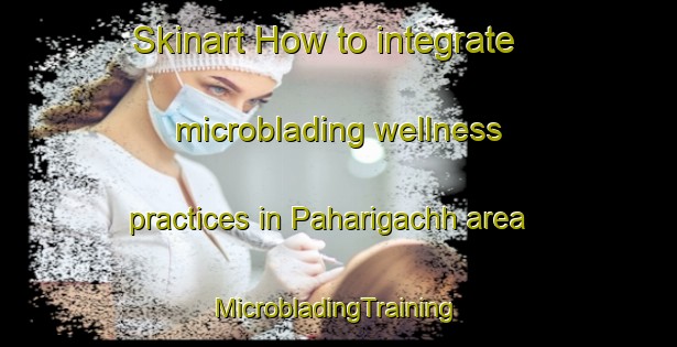 Skinart How to integrate microblading wellness practices in Paharigachh area | #MicrobladingTraining #MicrobladingClasses #SkinartTraining-Bangladesh