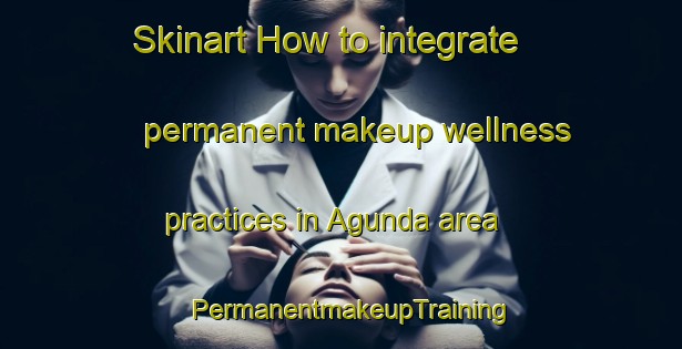 Skinart How to integrate permanent makeup wellness practices in Agunda area | PermanentmakeupTraining | PermanentmakeupClasses | SkinartTraining-Bangladesh