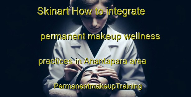 Skinart How to integrate permanent makeup wellness practices in Anantapara area | PermanentmakeupTraining | PermanentmakeupClasses | SkinartTraining-Bangladesh