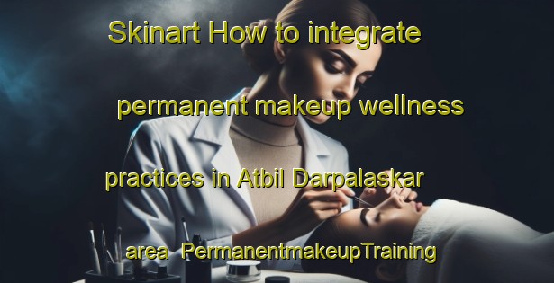 Skinart How to integrate permanent makeup wellness practices in Atbil Darpalaskar area | PermanentmakeupTraining | PermanentmakeupClasses | SkinartTraining-Bangladesh