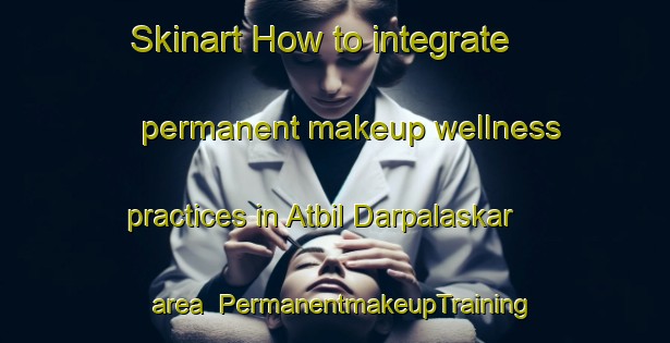 Skinart How to integrate permanent makeup wellness practices in Atbil Darpalaskar area | PermanentmakeupTraining | PermanentmakeupClasses | SkinartTraining-Bangladesh