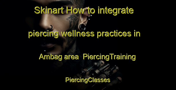 Skinart How to integrate piercing wellness practices in Ambag area | #PiercingTraining #PiercingClasses #SkinartTraining-Bangladesh