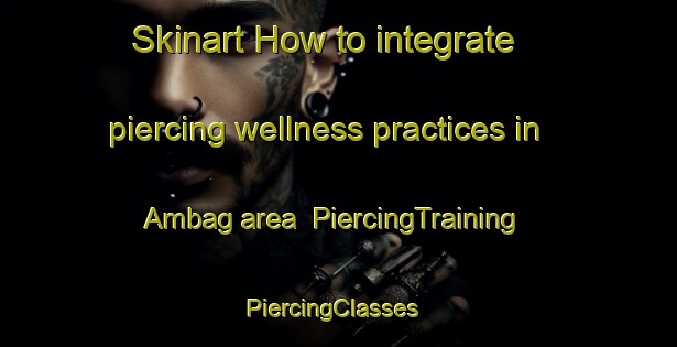 Skinart How to integrate piercing wellness practices in Ambag area | PiercingTraining | PiercingClasses | SkinartTraining-Bangladesh