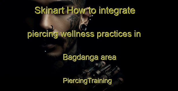 Skinart How to integrate piercing wellness practices in Bagdanga area | #PiercingTraining #PiercingClasses #SkinartTraining-Bangladesh