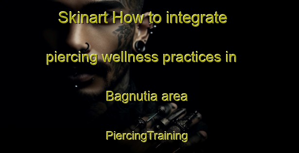 Skinart How to integrate piercing wellness practices in Bagnutia area | #PiercingTraining #PiercingClasses #SkinartTraining-Bangladesh