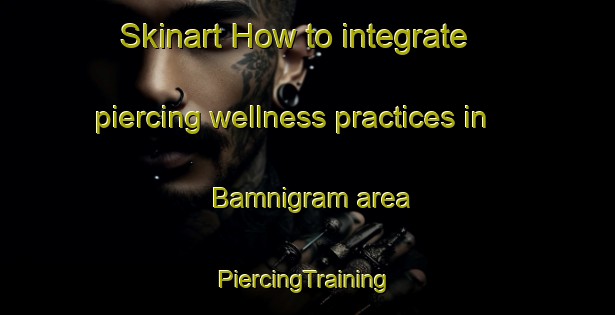 Skinart How to integrate piercing wellness practices in Bamnigram area | #PiercingTraining #PiercingClasses #SkinartTraining-Bangladesh