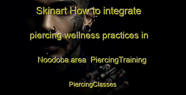 Skinart How to integrate piercing wellness practices in Noodoba area | #PiercingTraining #PiercingClasses #SkinartTraining-Bangladesh