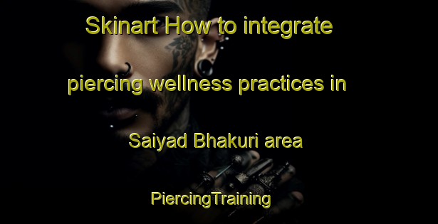 Skinart How to integrate piercing wellness practices in Saiyad Bhakuri area | PiercingTraining | PiercingClasses | SkinartTraining-Bangladesh