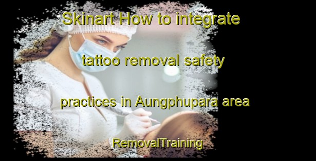 Skinart How to integrate tattoo removal safety practices in Aungphupara area | RemovalTraining | RemovalClasses | SkinartTraining-Bangladesh