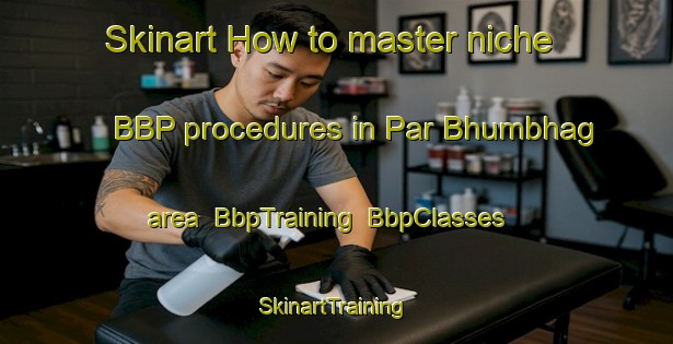 Skinart How to master niche BBP procedures in Par Bhumbhag area | BbpTraining | BbpClasses | SkinartTraining-Bangladesh