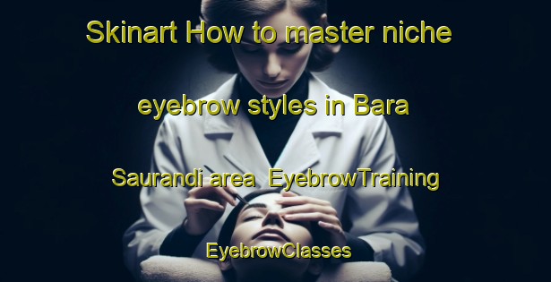 Skinart How to master niche eyebrow styles in Bara Saurandi area | EyebrowTraining | EyebrowClasses | SkinartTraining-Bangladesh