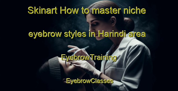 Skinart How to master niche eyebrow styles in Harindi area | EyebrowTraining | EyebrowClasses | SkinartTraining-Bangladesh