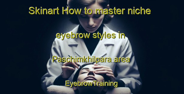 Skinart How to master niche eyebrow styles in Paschimkhilpara area | EyebrowTraining | EyebrowClasses | SkinartTraining-Bangladesh