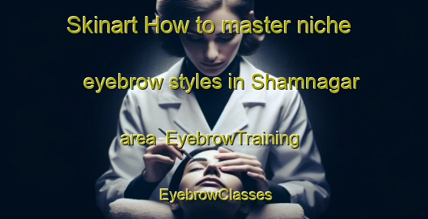 Skinart How to master niche eyebrow styles in Shamnagar area | EyebrowTraining | EyebrowClasses | SkinartTraining-Bangladesh