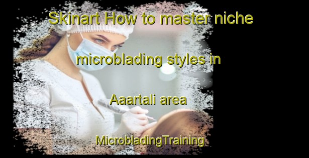 Skinart How to master niche microblading styles in Aaartali area | MicrobladingTraining | MicrobladingClasses | SkinartTraining-Bangladesh