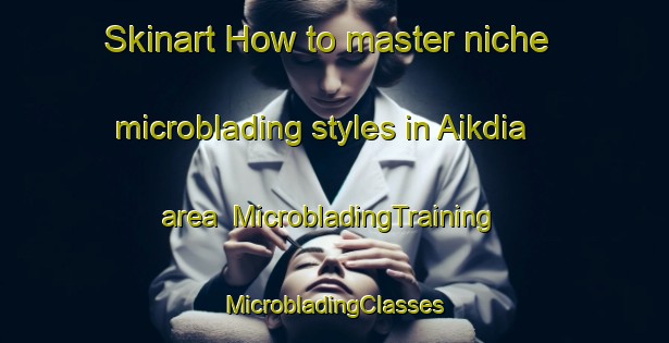 Skinart How to master niche microblading styles in Aikdia area | #MicrobladingTraining #MicrobladingClasses #SkinartTraining-Bangladesh