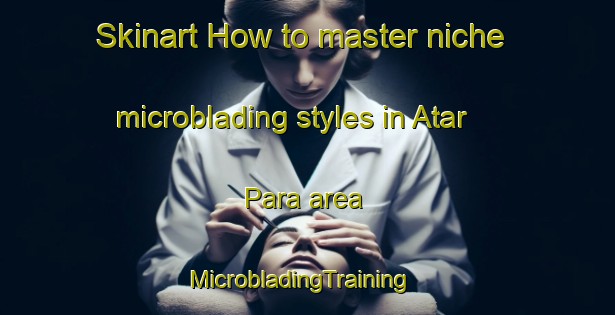 Skinart How to master niche microblading styles in Atar Para area | MicrobladingTraining | MicrobladingClasses | SkinartTraining-Bangladesh