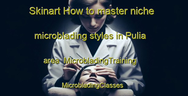 Skinart How to master niche microblading styles in Pulia area | MicrobladingTraining | MicrobladingClasses | SkinartTraining-Bangladesh