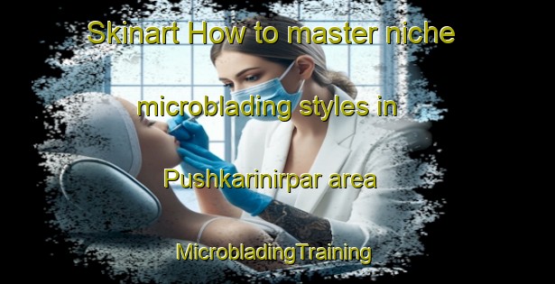 Skinart How to master niche microblading styles in Pushkarinirpar area | #MicrobladingTraining #MicrobladingClasses #SkinartTraining-Bangladesh