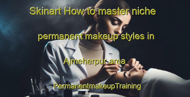 Skinart How to master niche permanent makeup styles in Ajmeherpur area | PermanentmakeupTraining | PermanentmakeupClasses | SkinartTraining-Bangladesh