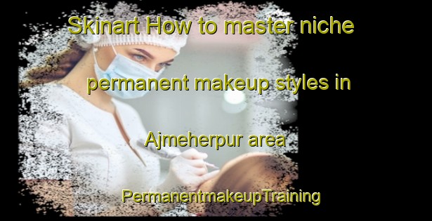 Skinart How to master niche permanent makeup styles in Ajmeherpur area | PermanentmakeupTraining | PermanentmakeupClasses | SkinartTraining-Bangladesh