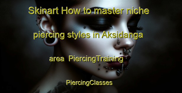 Skinart How to master niche piercing styles in Aksidanga area | PiercingTraining | PiercingClasses | SkinartTraining-Bangladesh