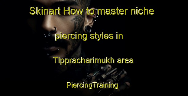 Skinart How to master niche piercing styles in Tlppracharimukh area | #PiercingTraining #PiercingClasses #SkinartTraining-Bangladesh