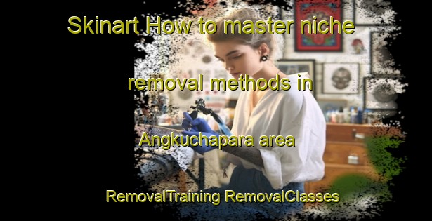 Skinart How to master niche removal methods in Angkuchapara area | #RemovalTraining #RemovalClasses #SkinartTraining-Bangladesh