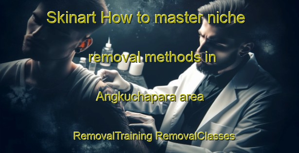 Skinart How to master niche removal methods in Angkuchapara area | #RemovalTraining #RemovalClasses #SkinartTraining-Bangladesh