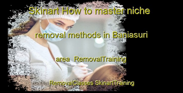 Skinart How to master niche removal methods in Baniasuri area | #RemovalTraining #RemovalClasses #SkinartTraining-Bangladesh