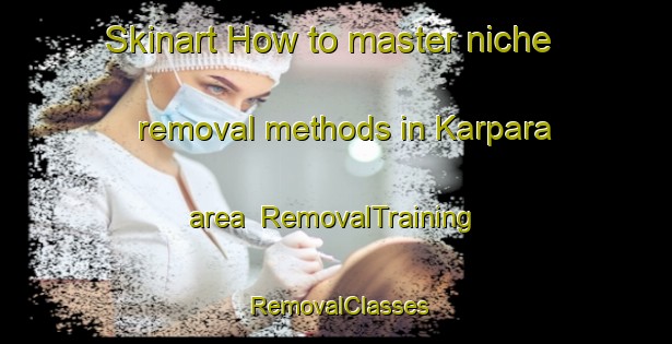 Skinart How to master niche removal methods in Karpara area | RemovalTraining | RemovalClasses | SkinartTraining-Bangladesh