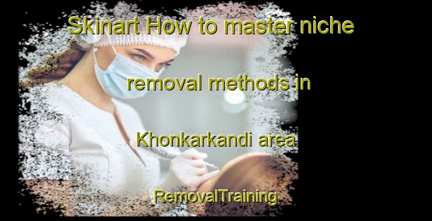 Skinart How to master niche removal methods in Khonkarkandi area | RemovalTraining | RemovalClasses | SkinartTraining-Bangladesh