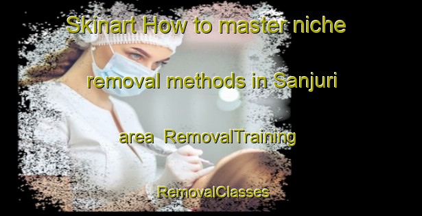 Skinart How to master niche removal methods in Sanjuri area | RemovalTraining | RemovalClasses | SkinartTraining-Bangladesh