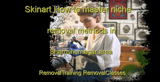 Skinart How to master niche removal methods in Shamshernagar area | #RemovalTraining #RemovalClasses #SkinartTraining-Bangladesh