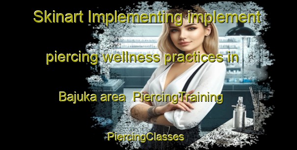 Skinart Implementing implement piercing wellness practices in Bajuka area | PiercingTraining | PiercingClasses | SkinartTraining-Bangladesh