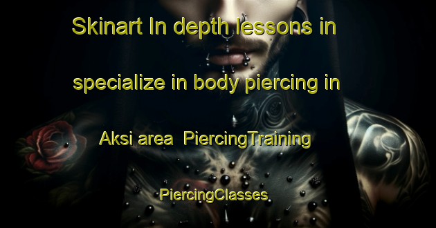 Skinart In-depth lessons in specialize in body piercing in Aksi area | PiercingTraining | PiercingClasses | SkinartTraining-Bangladesh