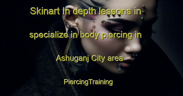 Skinart In-depth lessons in specialize in body piercing in Ashuganj City area | PiercingTraining | PiercingClasses | SkinartTraining-Bangladesh