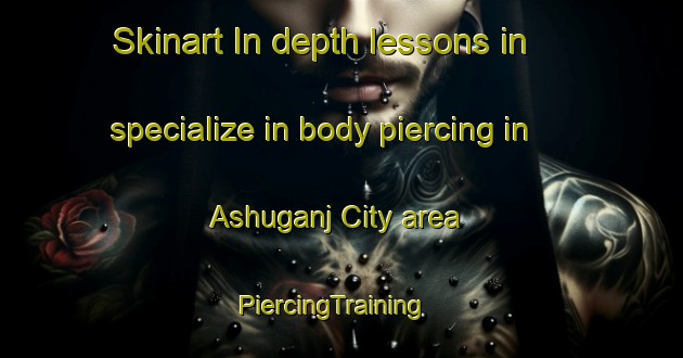 Skinart In-depth lessons in specialize in body piercing in Ashuganj City area | PiercingTraining | PiercingClasses | SkinartTraining-Bangladesh