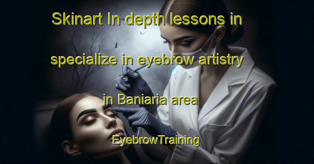 Skinart In-depth lessons in specialize in eyebrow artistry in Baniaria area | EyebrowTraining | EyebrowClasses | SkinartTraining-Bangladesh